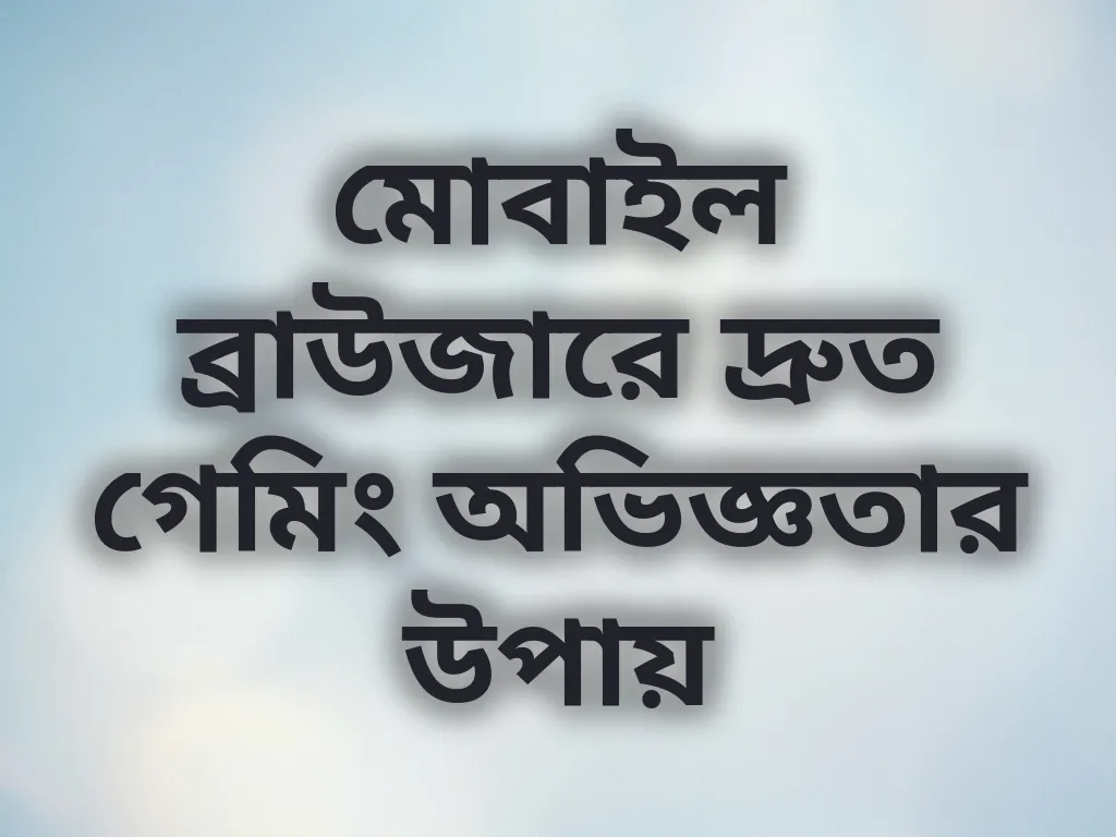 মোবাইল ব্রাউজারে দ্রুত গেমিং অভিজ্ঞতার উপায়