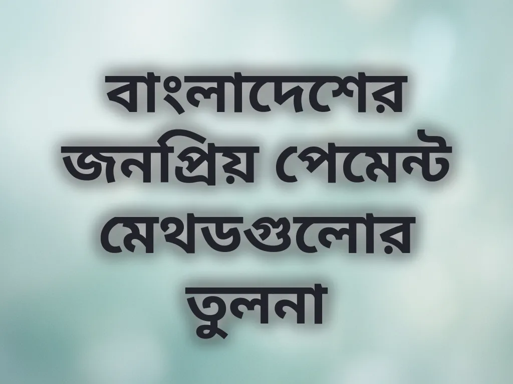 বাংলাদেশের জনপ্রিয় পেমেন্ট মেথডগুলোর তুলনা